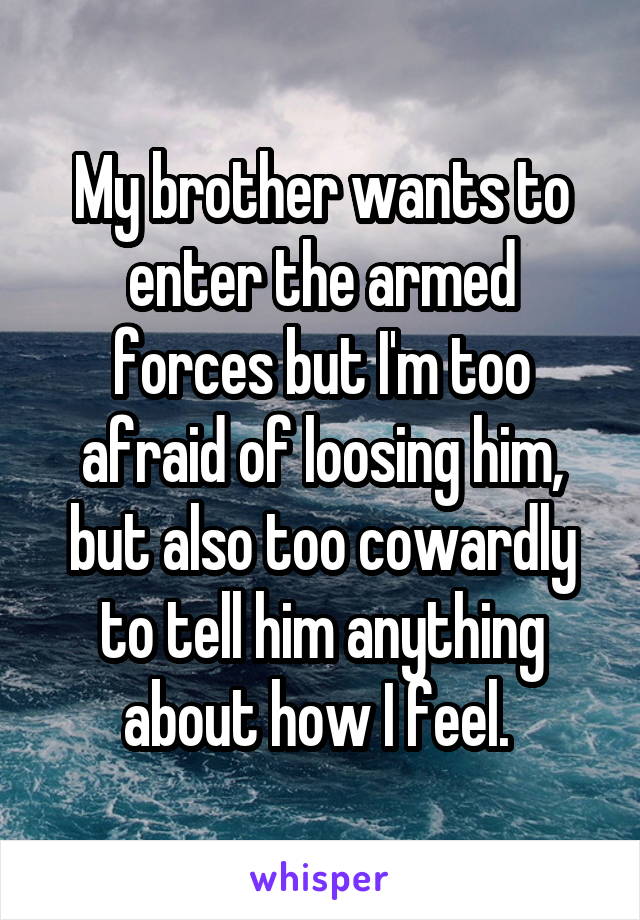 My brother wants to enter the armed forces but I'm too afraid of loosing him, but also too cowardly to tell him anything about how I feel. 