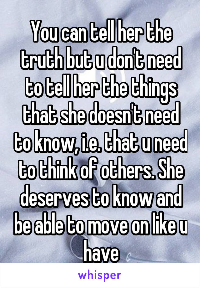 You can tell her the truth but u don't need to tell her the things that she doesn't need to know, i.e. that u need to think of others. She deserves to know and be able to move on like u have