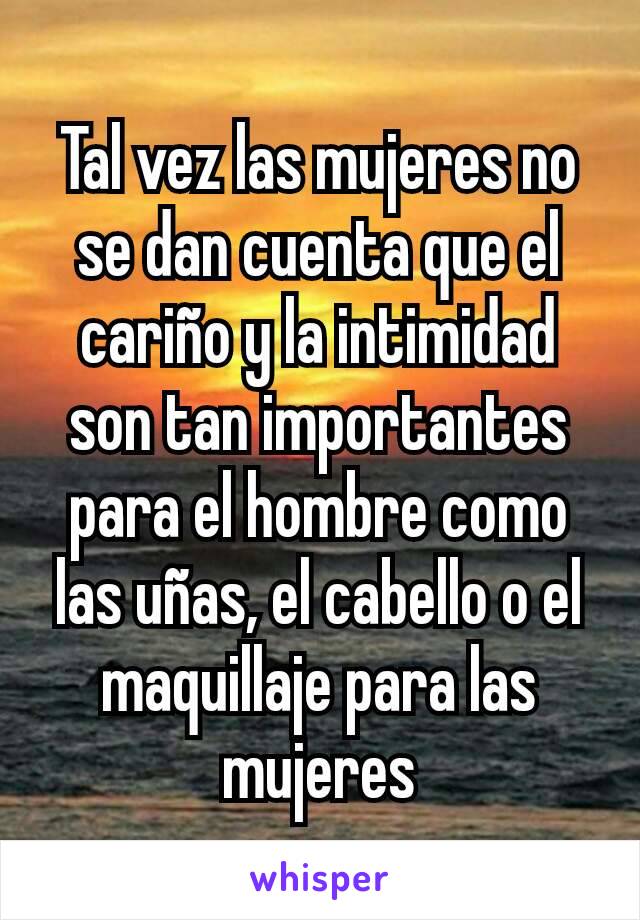 Tal vez las mujeres no se dan cuenta que el cariño y la intimidad son tan importantes para el hombre como las uñas, el cabello o el maquillaje para las mujeres