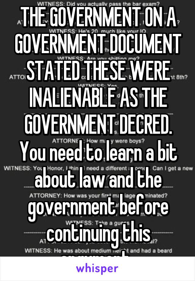 THE GOVERNMENT ON A GOVERNMENT DOCUMENT STATED THESE WERE INALIENABLE AS THE GOVERNMENT DECRED. You need to learn a bit about law and the government before continuing this argument. 