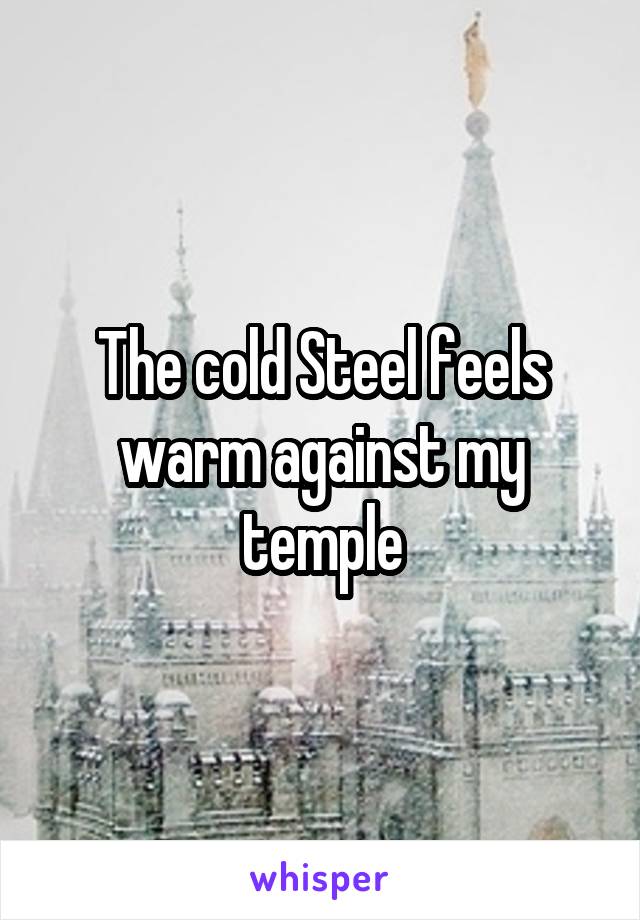 The cold Steel feels warm against my temple