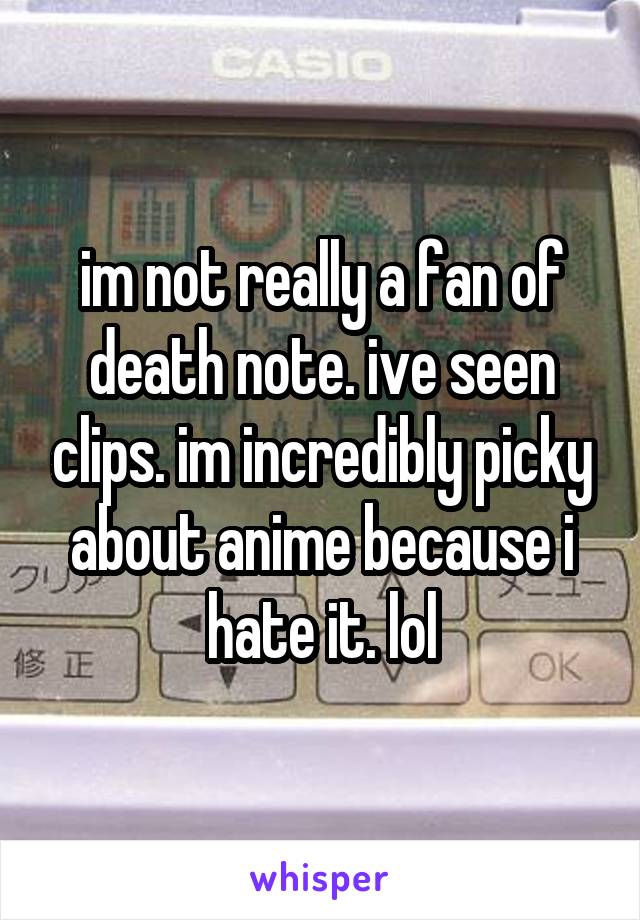 im not really a fan of death note. ive seen clips. im incredibly picky about anime because i hate it. lol