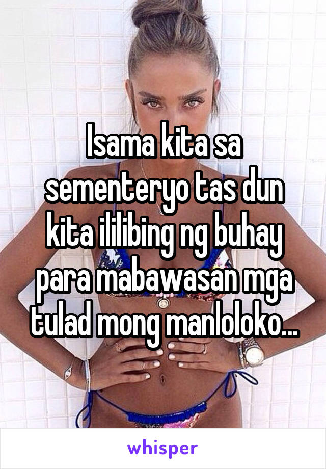 Isama kita sa sementeryo tas dun kita ililibing ng buhay para mabawasan mga tulad mong manloloko...