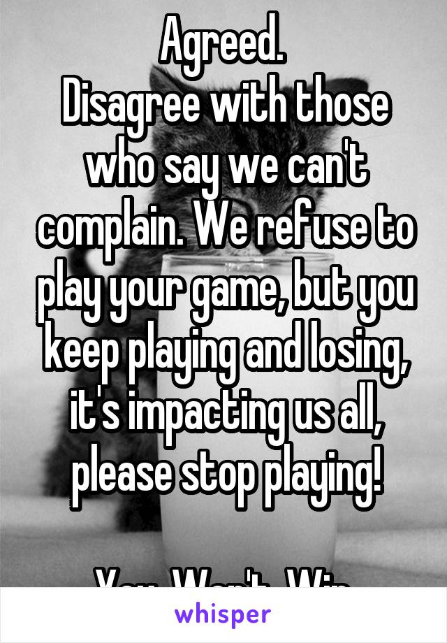 Agreed. 
Disagree with those who say we can't complain. We refuse to play your game, but you keep playing and losing, it's impacting us all, please stop playing!

You. Won't. Win.