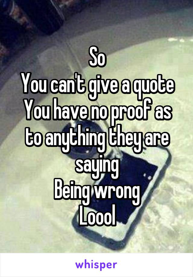 So
You can't give a quote
You have no proof as to anything they are saying
Being wrong
Loool