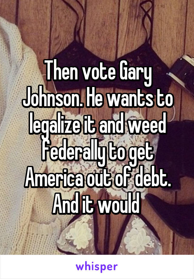 Then vote Gary Johnson. He wants to legalize it and weed federally to get America out of debt. And it would 