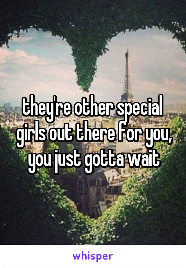 they're other special  girls out there for you, you just gotta wait