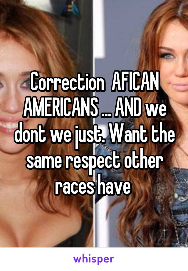Correction  AFICAN AMERICANS ... AND we dont we just. Want the same respect other races have 