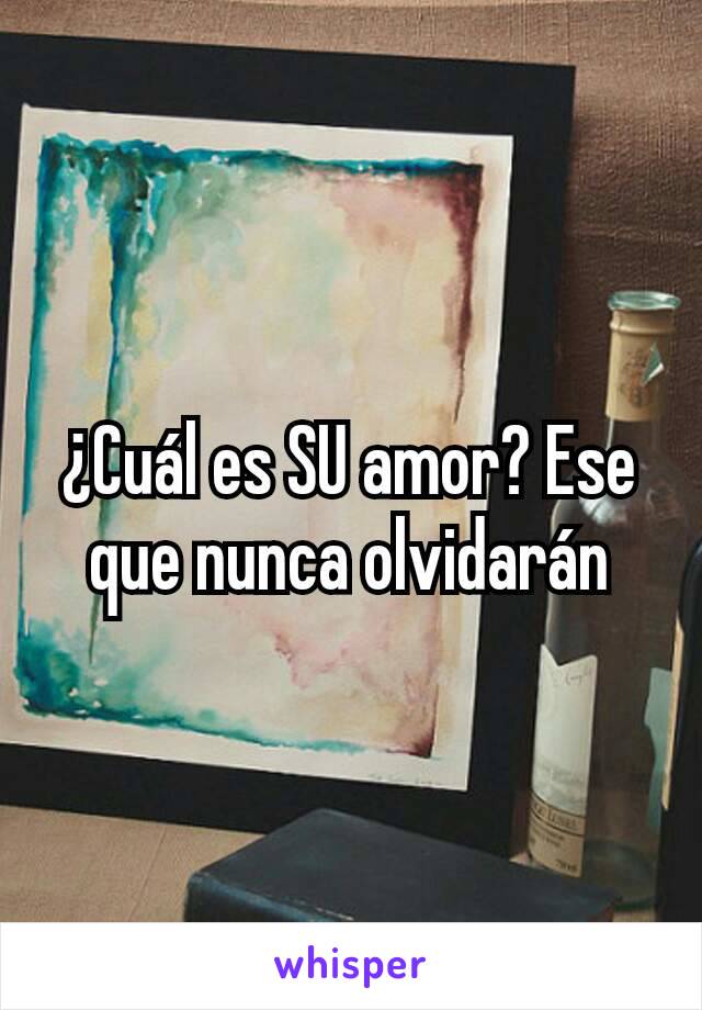 ¿Cuál es SU amor? Ese que nunca olvidarán