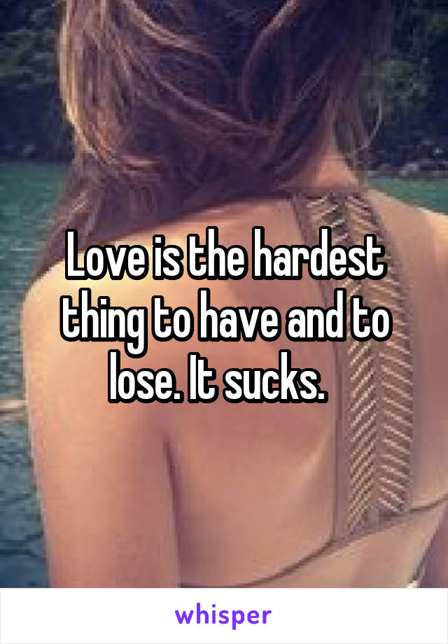 Love is the hardest thing to have and to lose. It sucks.  