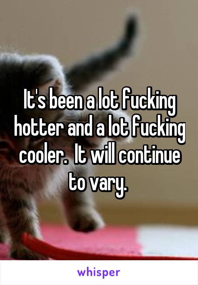 It's been a lot fucking hotter and a lot fucking cooler.  It will continue to vary. 