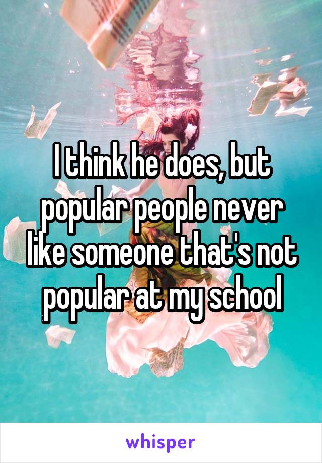 I think he does, but popular people never like someone that's not popular at my school