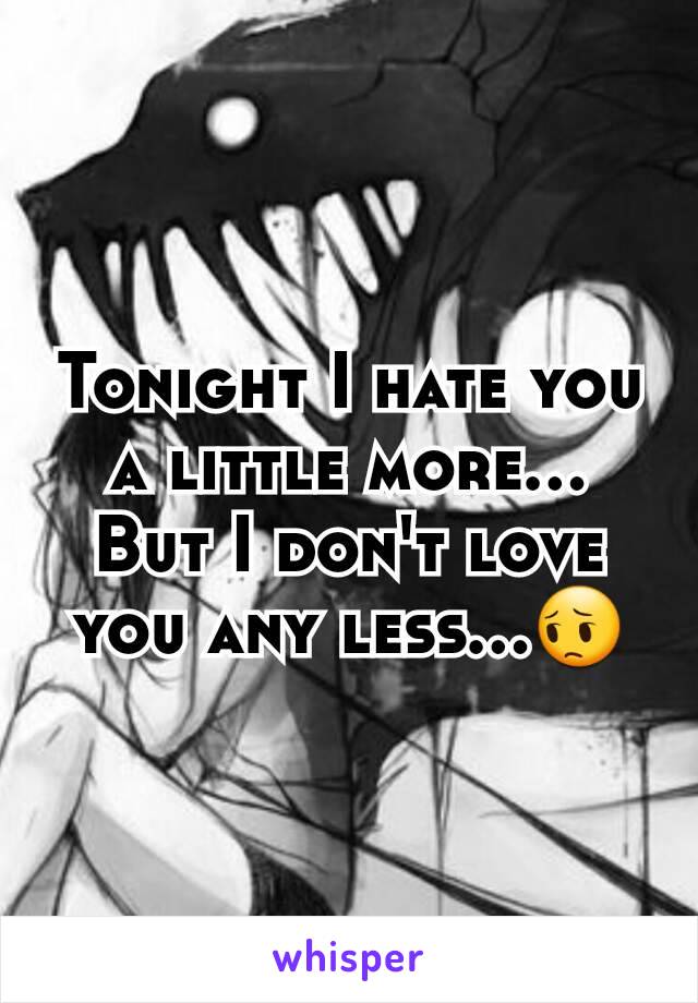 Tonight I hate you a little more... But I don't love you any less...😔