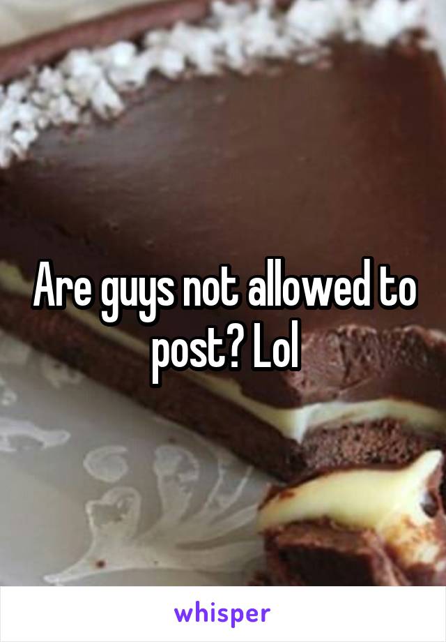 Are guys not allowed to post? Lol