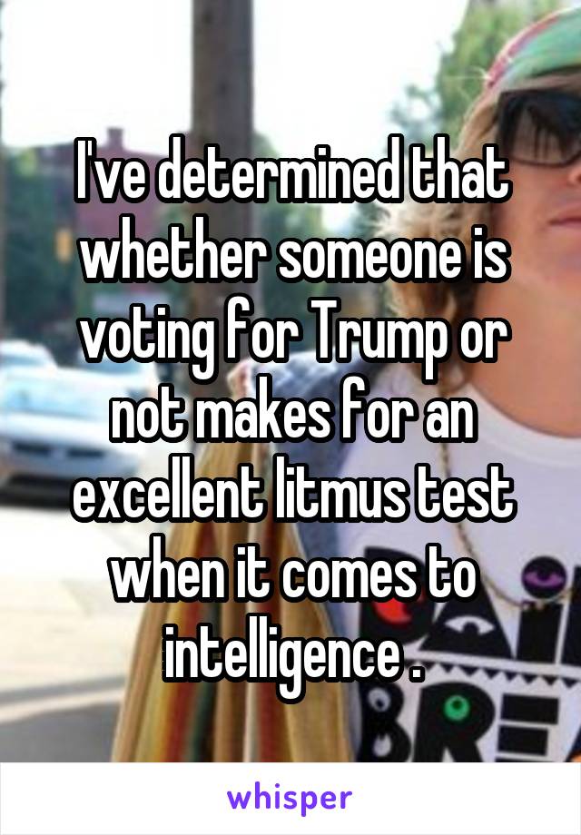 I've determined that whether someone is voting for Trump or not makes for an excellent litmus test when it comes to intelligence .