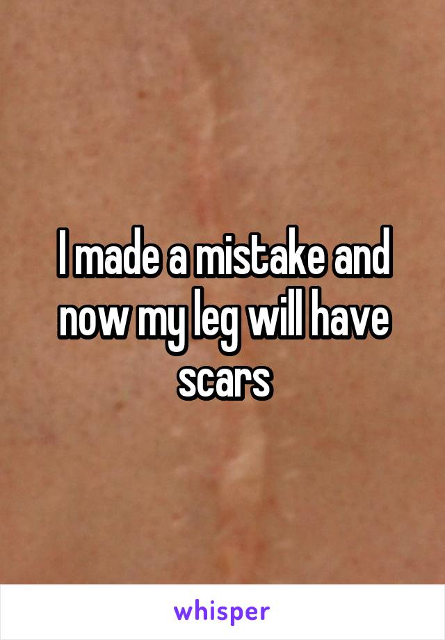 I made a mistake and now my leg will have scars