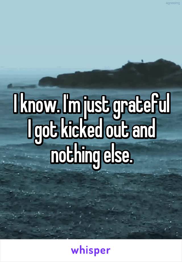 I know. I'm just grateful I got kicked out and nothing else.