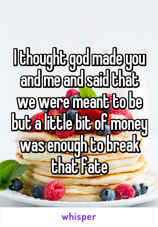 I thought god made you and me and said that we were meant to be but a little bit of money was enough to break that fate