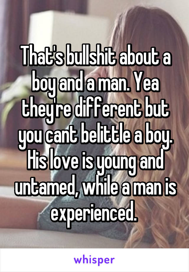 That's bullshit about a boy and a man. Yea they're different but you cant belittle a boy. His love is young and untamed, while a man is experienced. 