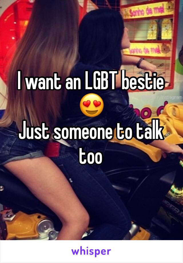 I want an LGBT bestie 😍
Just someone to talk too 