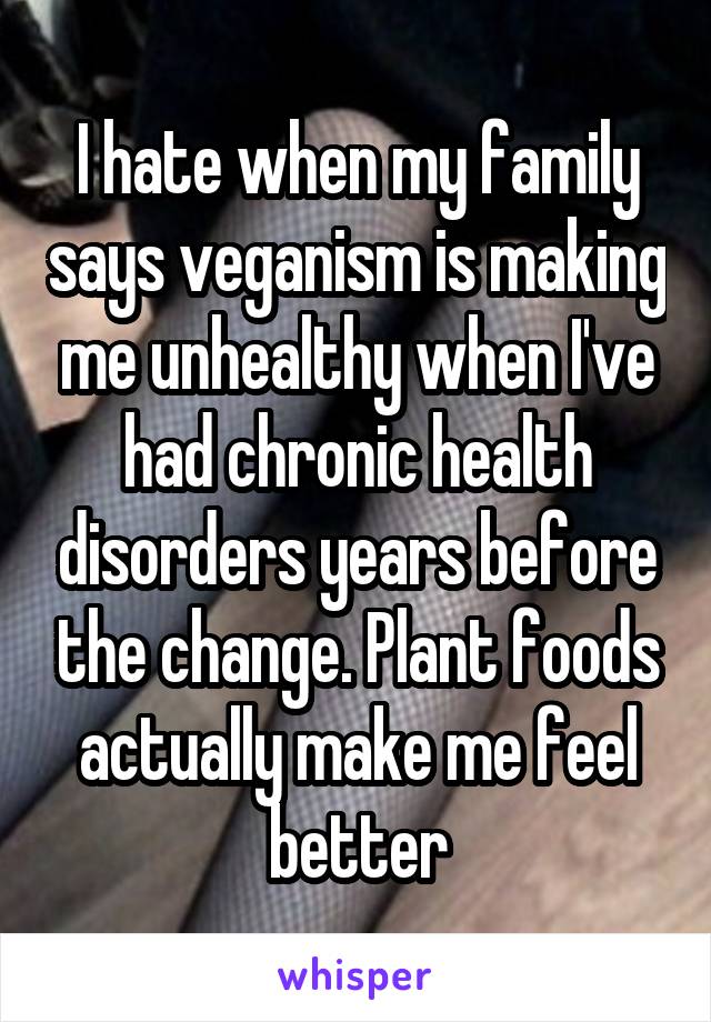 I hate when my family says veganism is making me unhealthy when I've had chronic health disorders years before the change. Plant foods actually make me feel better