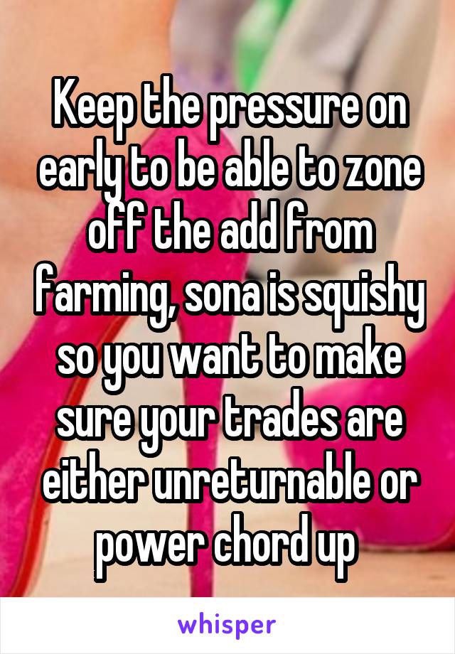Keep the pressure on early to be able to zone off the add from farming, sona is squishy so you want to make sure your trades are either unreturnable or power chord up 