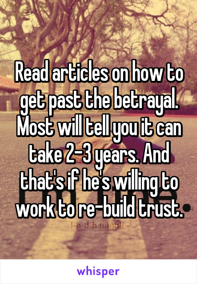 Read articles on how to get past the betrayal. Most will tell you it can take 2-3 years. And that's if he's willing to work to re-build trust.