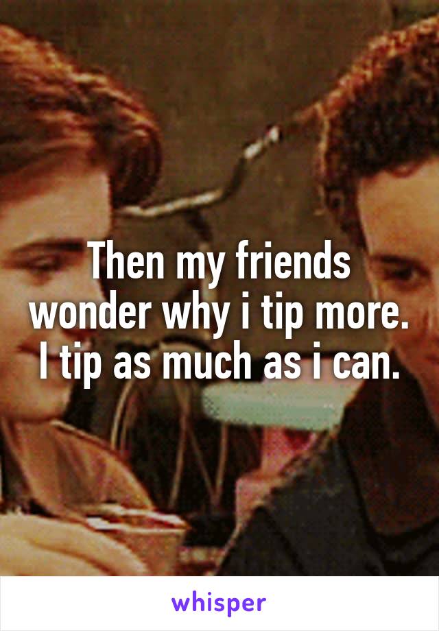 Then my friends wonder why i tip more. I tip as much as i can.