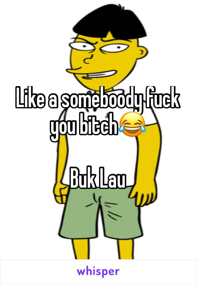 Like a someboody fuck you bitch😂

Buk Lau 