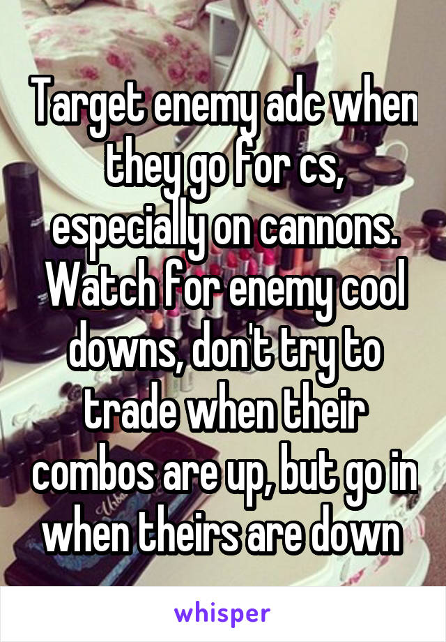 Target enemy adc when they go for cs, especially on cannons. Watch for enemy cool downs, don't try to trade when their combos are up, but go in when theirs are down 