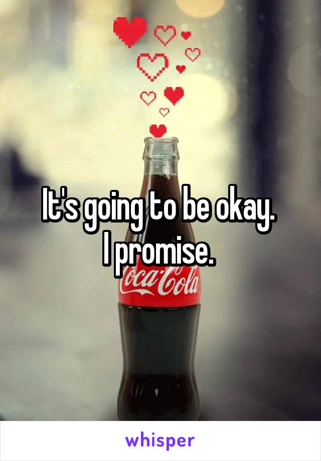 It's going to be okay. 
I promise. 