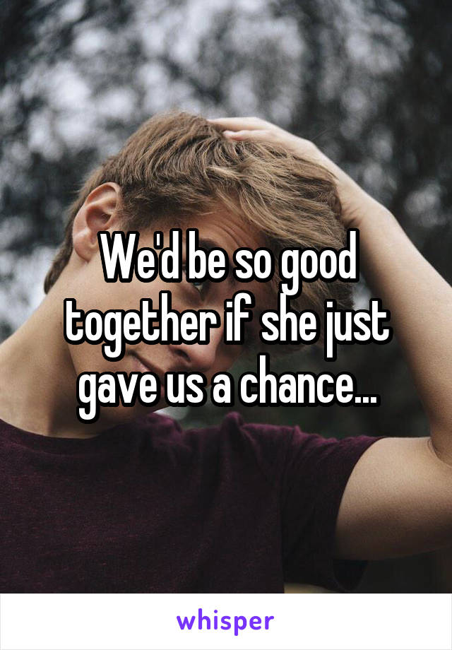 We'd be so good together if she just gave us a chance...