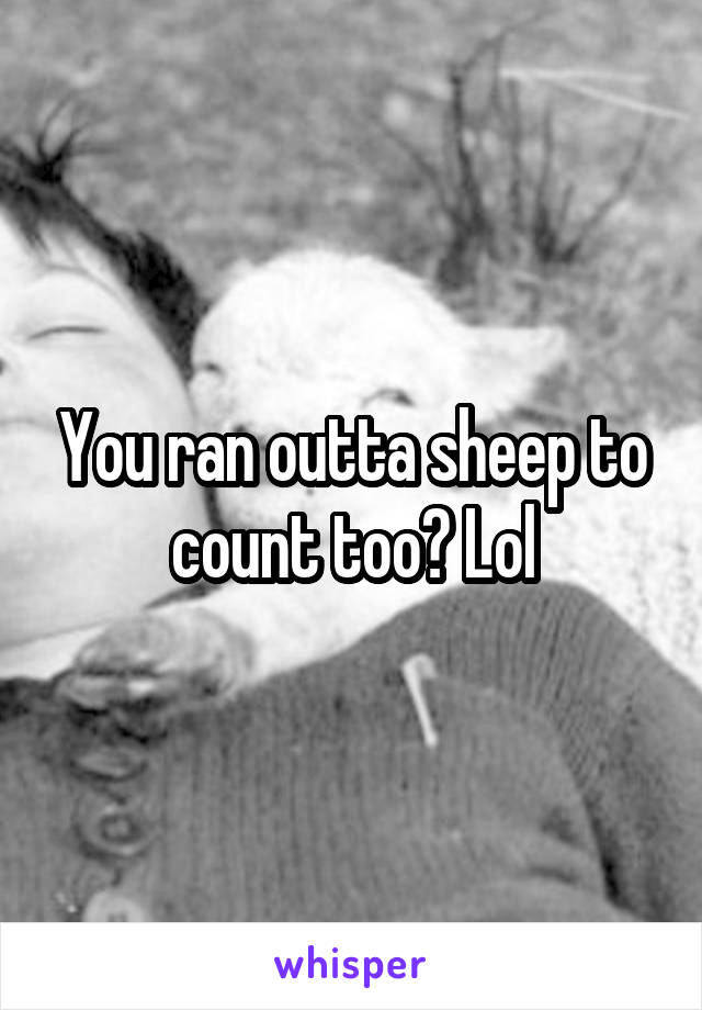 You ran outta sheep to count too? Lol