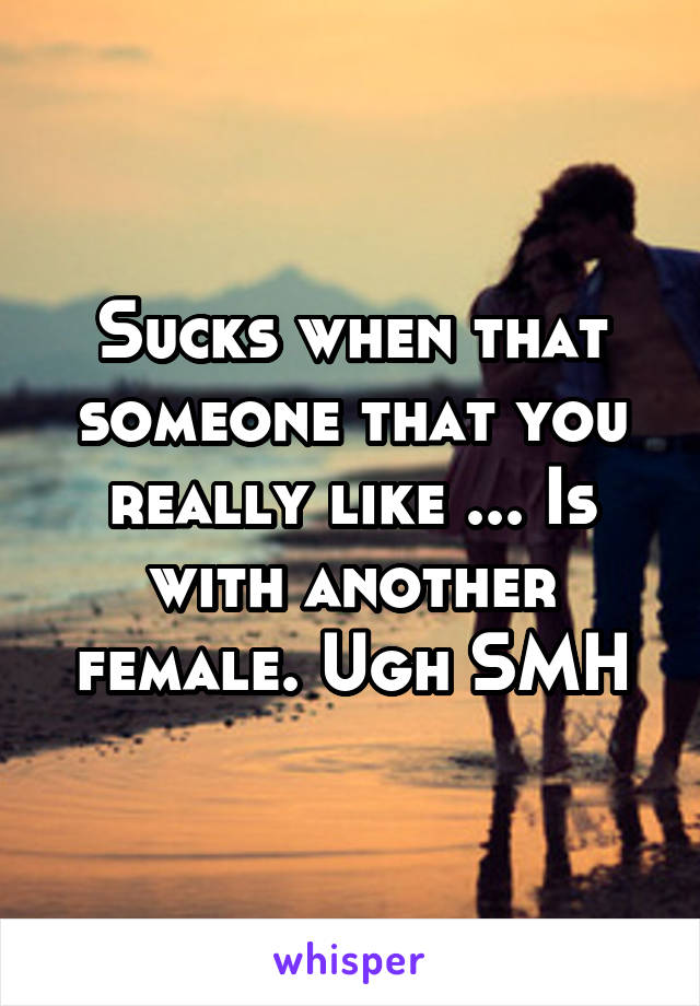 Sucks when that someone that you really like ... Is with another female. Ugh SMH