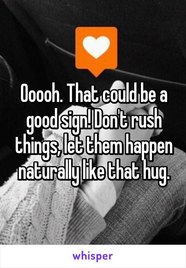 Ooooh. That could be a good sign! Don't rush things, let them happen naturally like that hug.