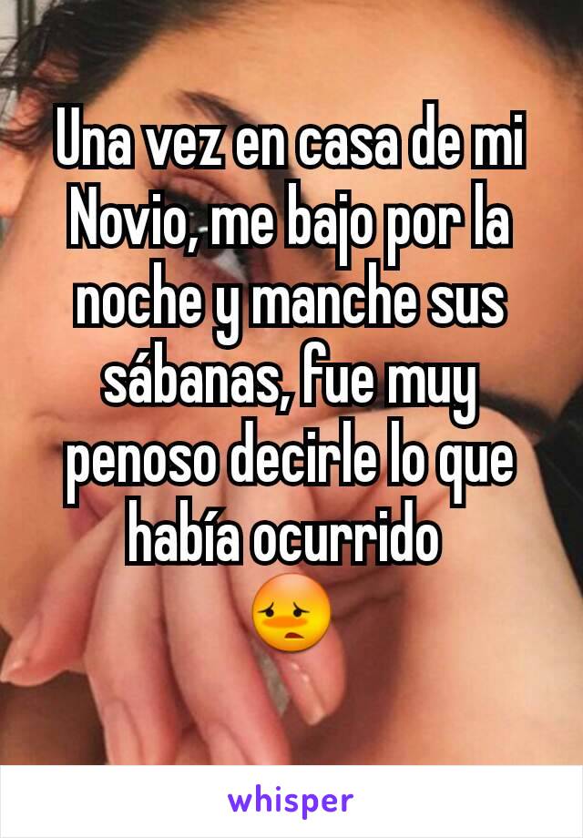 Una vez en casa de mi Novio, me bajo por la noche y manche sus sábanas, fue muy penoso decirle lo que había ocurrido 
😳