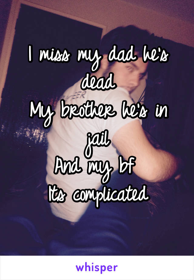 I miss my dad he's dead
My brother he's in jail
And my bf 
Its complicated
