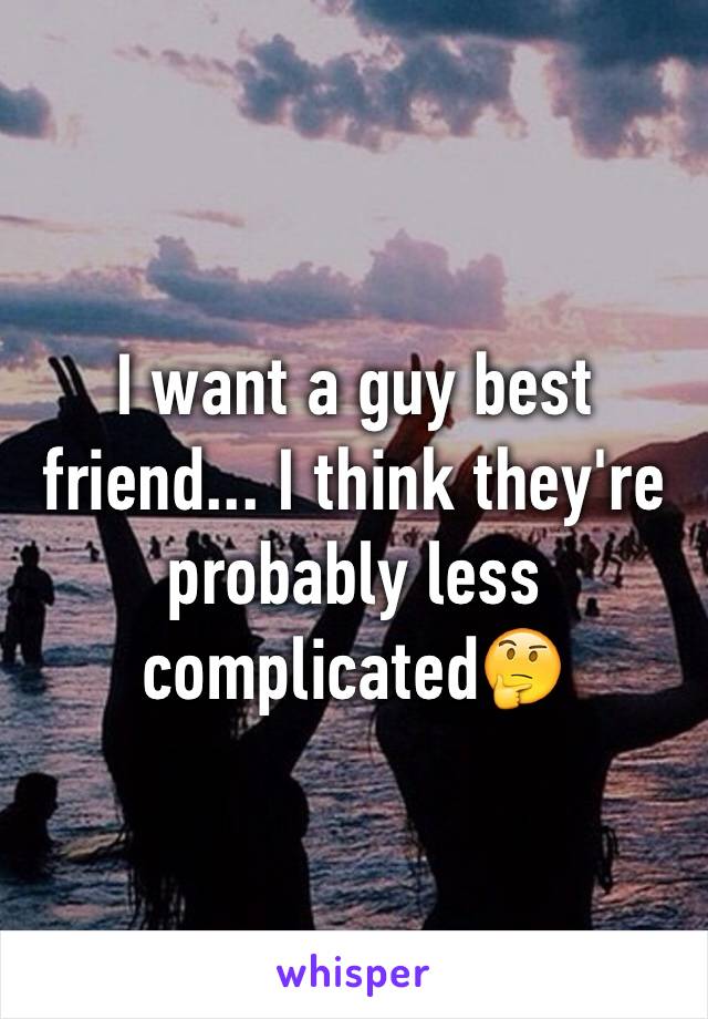 I want a guy best friend... I think they're probably less complicated🤔