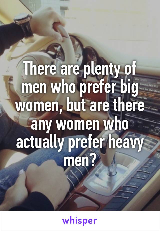 There are plenty of men who prefer big women, but are there any women who actually prefer heavy men?