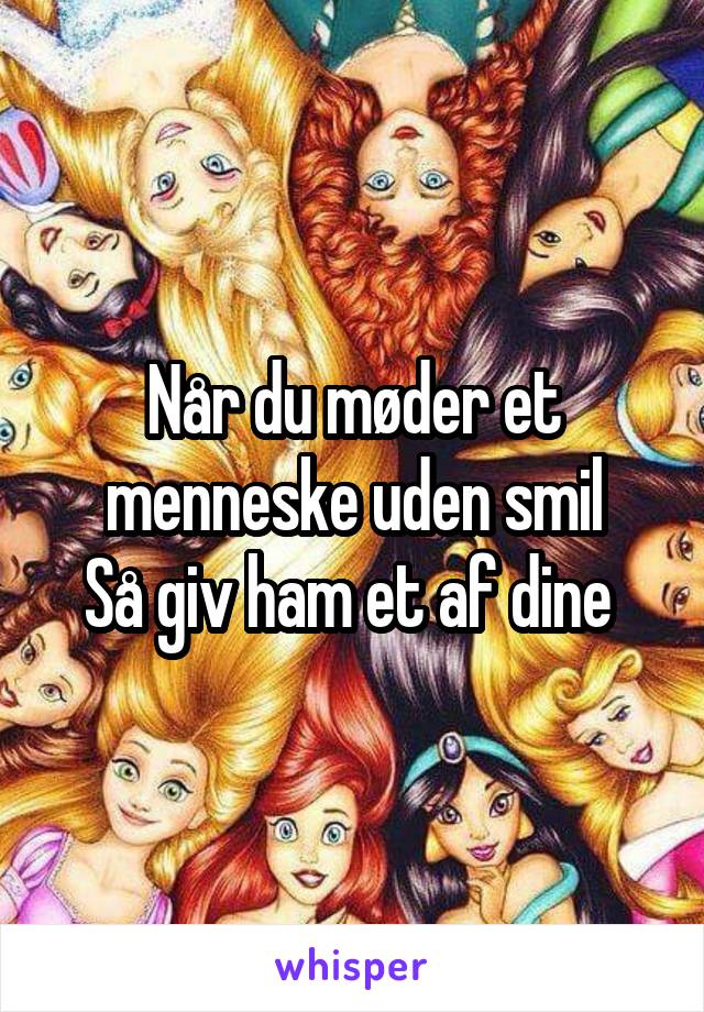 Når du møder et menneske uden smil
Så giv ham et af dine 