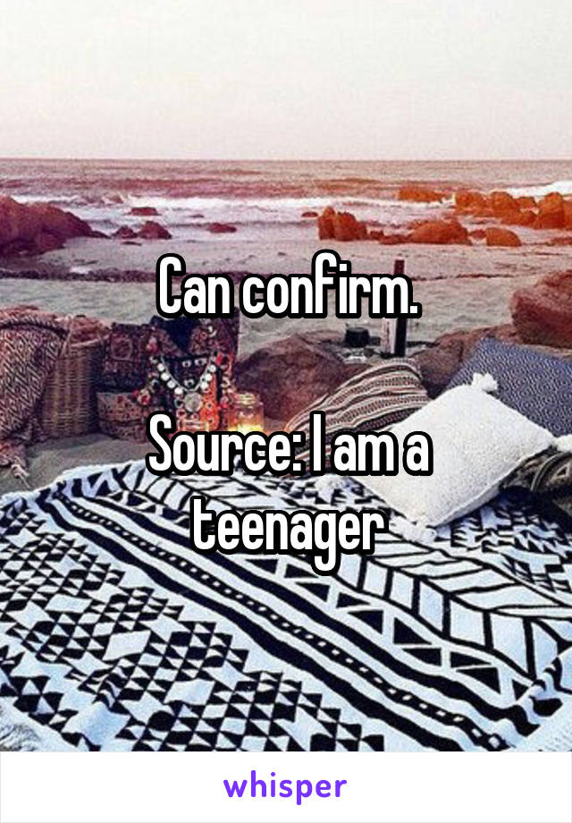 Can confirm.

Source: I am a teenager