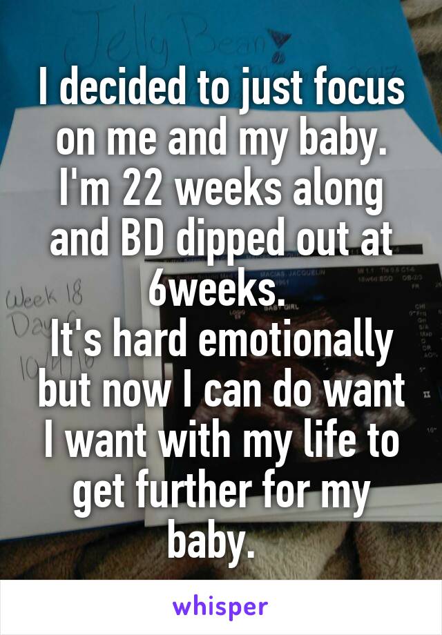 I decided to just focus on me and my baby. I'm 22 weeks along and BD dipped out at 6weeks. 
It's hard emotionally but now I can do want I want with my life to get further for my baby.  