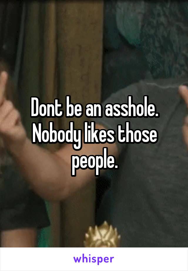 Dont be an asshole. Nobody likes those people.