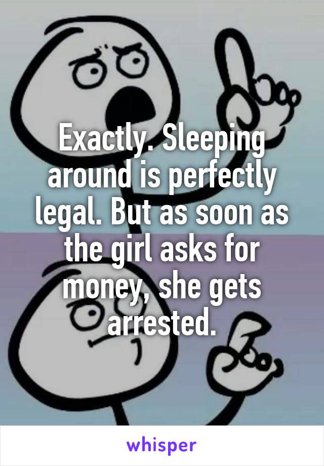 Exactly. Sleeping around is perfectly legal. But as soon as the girl asks for money, she gets arrested.