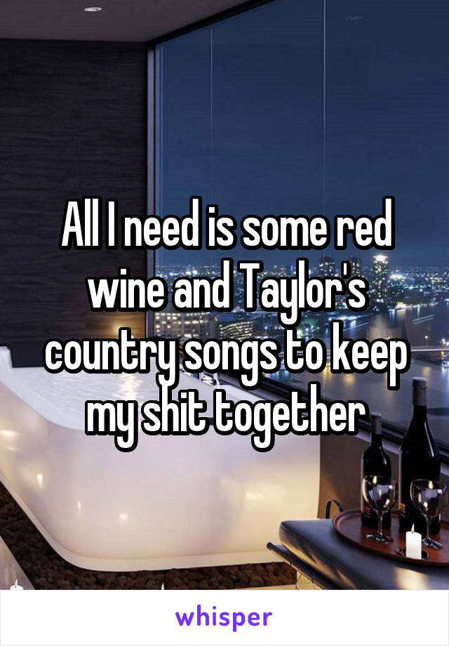 All I need is some red wine and Taylor's country songs to keep my shit together