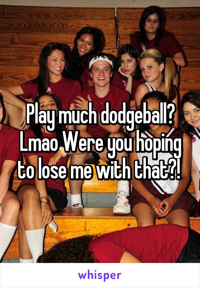 Play much dodgeball? Lmao Were you hoping to lose me with that?! 