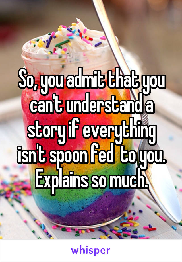 So, you admit that you can't understand a story if everything isn't spoon fed  to you.
Explains so much.