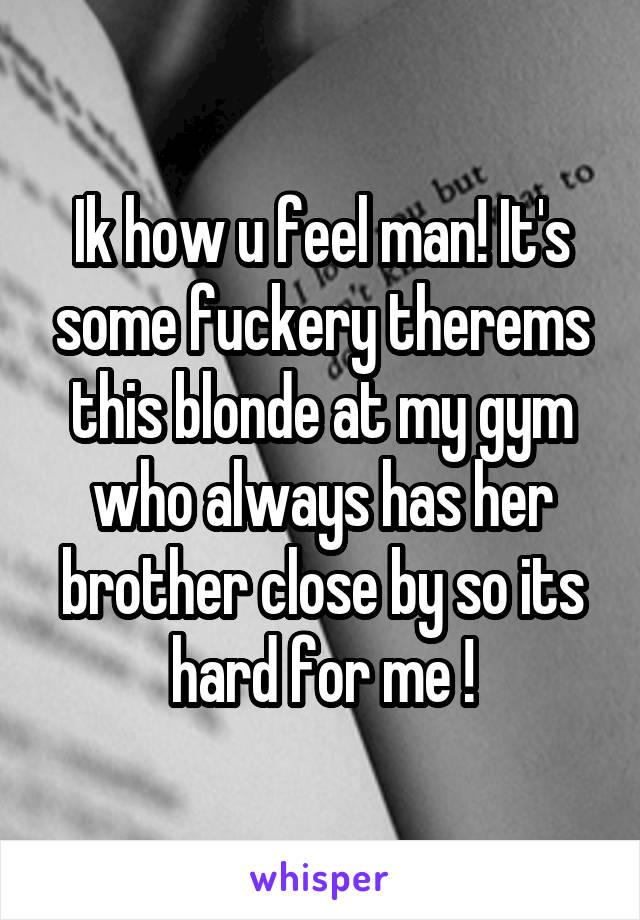 Ik how u feel man! It's some fuckery therems this blonde at my gym who always has her brother close by so its hard for me !