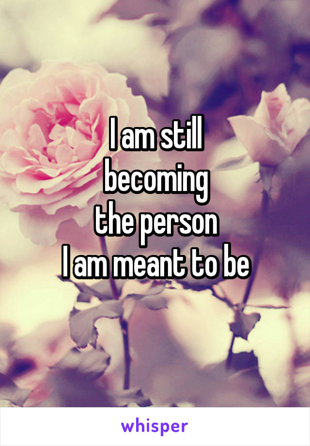 I am still
becoming
the person
I am meant to be
