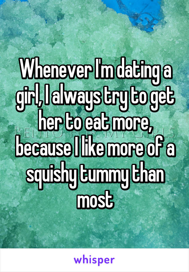 Whenever I'm dating a girl, I always try to get her to eat more, because I like more of a squishy tummy than most